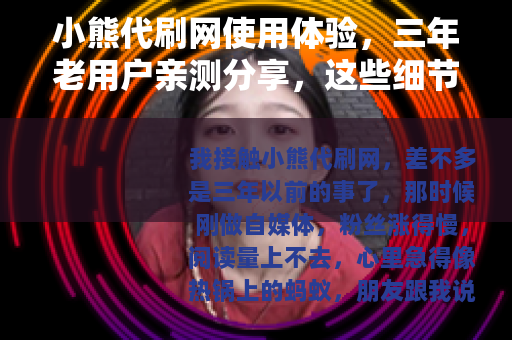 小熊代刷网使用体验，三年老用户亲测分享，这些细节值得留意