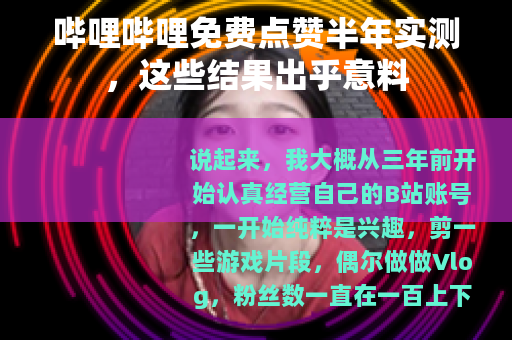 哔哩哔哩免费点赞半年实测,这些结果出乎意料 哔哩哔哩免费点赞半年实测,这些结果出乎意料