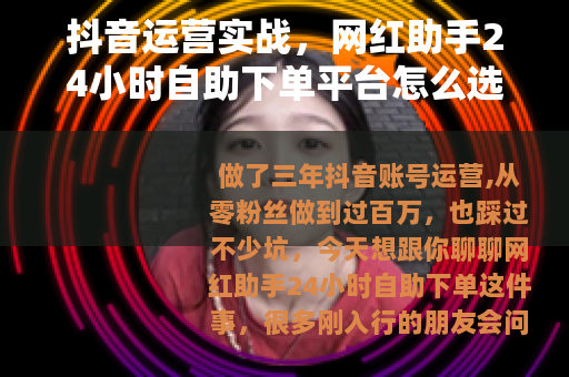 抖音运营实战，网红助手24小时自助下单平台怎么选怎么用