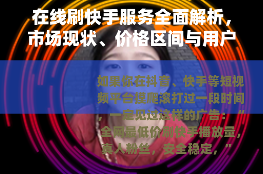 在线刷快手服务全面解析，市场现状、价格区间与用户真实反馈