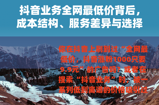 抖音业务全网最低价背后，成本结构、服务差异与选择指南
