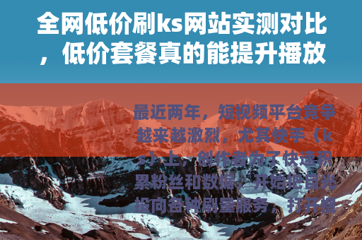 全网低价刷ks网站实测对比，低价套餐真的能提升播放量吗？