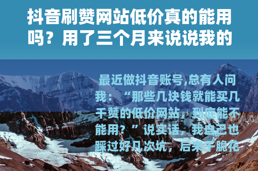 抖音刷赞网站低价真的能用吗？用了三个月来说说我的真实感受