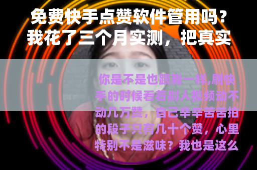 免费快手点赞软件管用吗？我花了三个月实测，把真实结果全告诉你