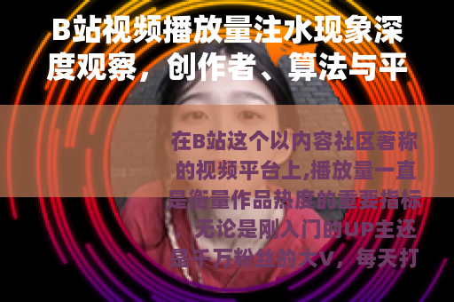 B站视频播放量注水现象深度观察，创作者、算法与平台生态的博弈