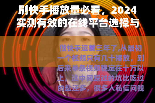 刷快手播放量必看，2024实测有效的在线平台选择与操作指南