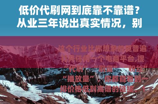 低价代刷网到底靠不靠谱？从业三年说出真实情况，别被套路坑了