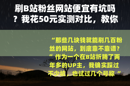 刷B站粉丝网站便宜有坑吗？我花50元实测对比，教你省钱又不翻车