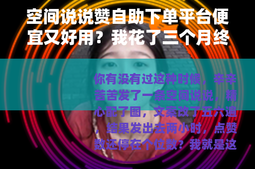 空间说说赞自助下单平台便宜又好用？我花了三个月终于找到靠谱的