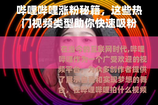 哔哩哔哩涨粉秘籍,这些热门视频类型助你快速吸粉