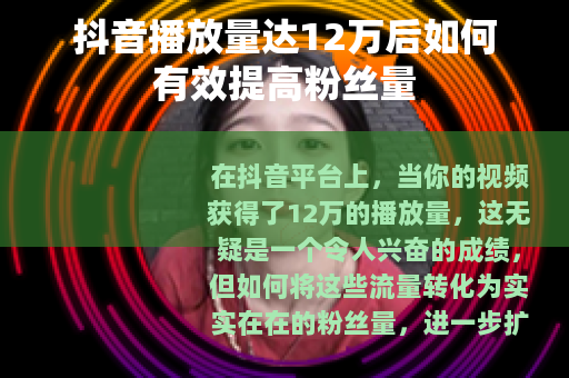 抖音播放量达12万后如何有效提高粉丝量 抖音播放量达12万后如何有效提高粉丝量