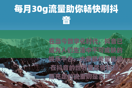 每月30g流量助你畅快刷抖音 每月30g流量助你畅快刷抖音